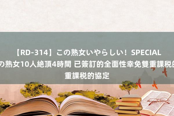 【RD-314】この熟女いやらしい！SPECIAL 魅惑の熟女10人絶頂4時間 已簽訂的全面性幸免雙重課税的協定