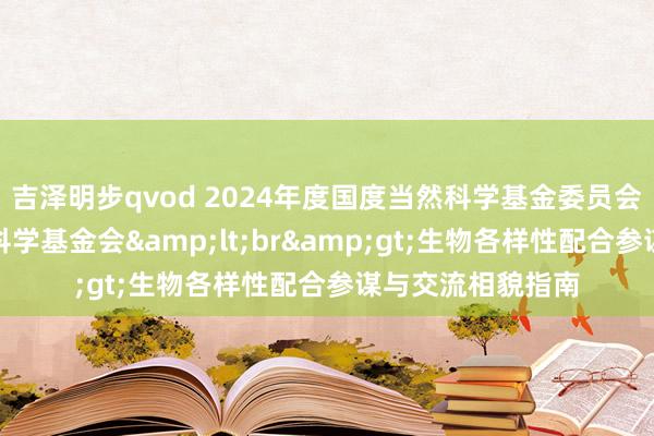 吉泽明步qvod 2024年度国度当然科学基金委员会与好意思国国度科学基金会&lt;br&gt;生物各样性配合参谋与交流相貌指南