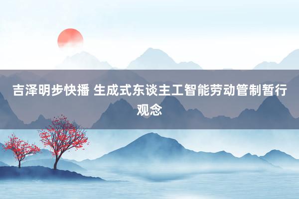 吉泽明步快播 生成式东谈主工智能劳动管制暂行观念