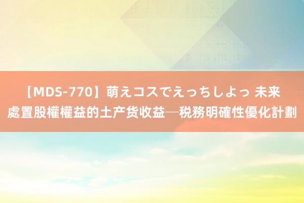 【MDS-770】萌えコスでえっちしよっ 未来 處置股權權益的土产货收益─税務明確性優化計劃