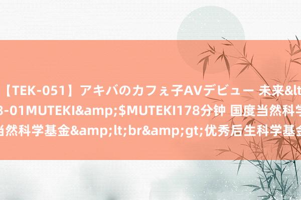 【TEK-051】アキバのカフぇ子AVデビュー 未来</a>2013-08-01MUTEKI&$MUTEKI178分钟 国度当然科学基金&lt;br&gt;优秀后生科学基金名目（国外）名目指南