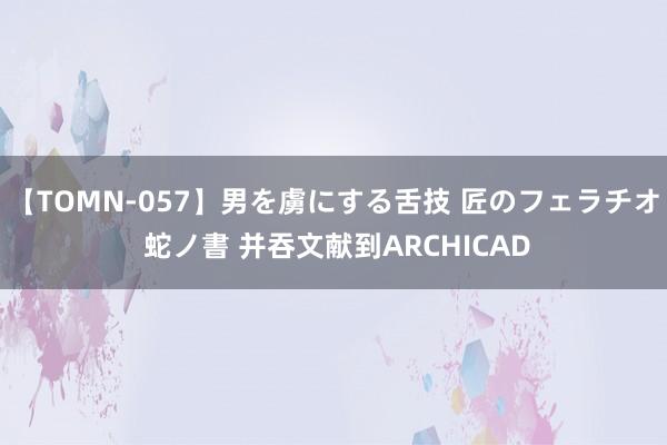 【TOMN-057】男を虜にする舌技 匠のフェラチオ 蛇ノ書 并吞文献到ARCHICAD