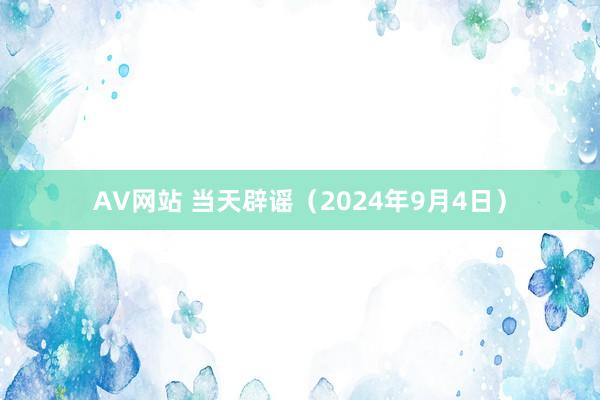 AV网站 当天辟谣（2024年9月4日）