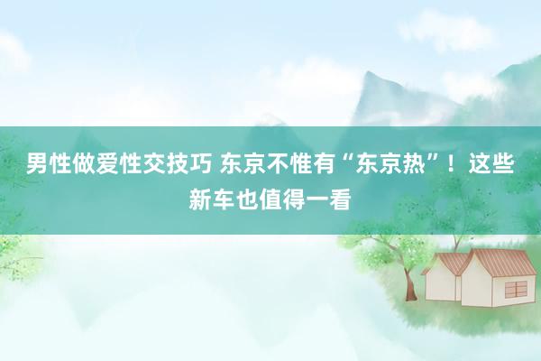 男性做爱性交技巧 东京不惟有“东京热”！这些新车也值得一看