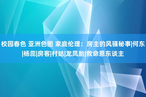 校园春色 亚洲色图 家庭伦理：房主的风骚秘事|何东|杨蕊|房客|村姑|龙凤胎|救命恩东谈主