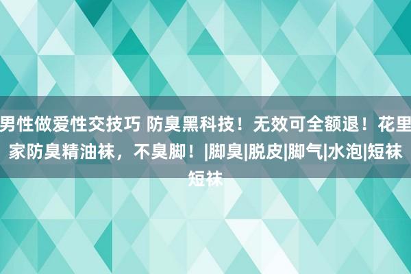 男性做爱性交技巧 防臭黑科技！无效可全额退！花里家防臭精油袜，不臭脚！|脚臭|脱皮|脚气|水泡|短袜