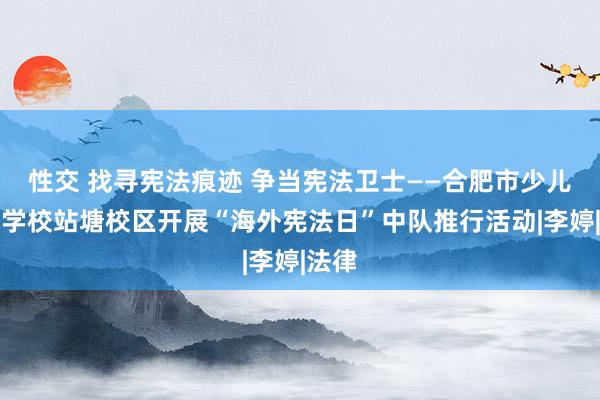 性交 找寻宪法痕迹 争当宪法卫士——合肥市少儿艺术学校站塘校区开展“海外宪法日”中队推行活动|李婷|法律