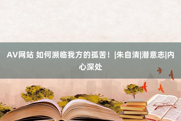 AV网站 如何濒临我方的孤苦！|朱自清|潜意志|内心深处