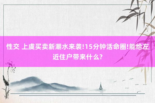 性交 上虞买卖新潮水来袭!15分钟活命圈!能给左近住户带来什么?