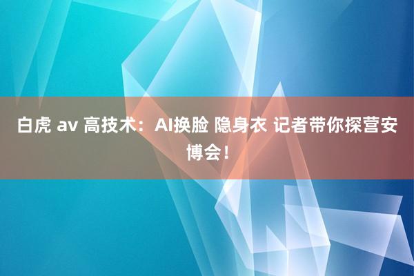 白虎 av 高技术：AI换脸 隐身衣 记者带你探营安博会！