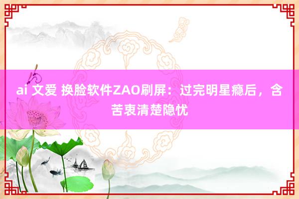 ai 文爱 换脸软件ZAO刷屏：过完明星瘾后，含苦衷清楚隐忧