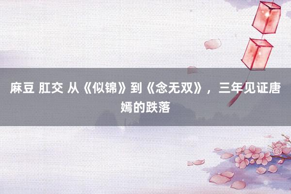 麻豆 肛交 从《似锦》到《念无双》，三年见证唐嫣的跌落