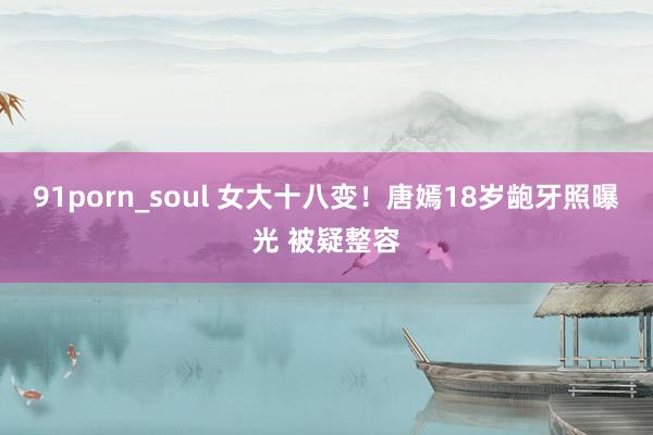 91porn_soul 女大十八变！唐嫣18岁龅牙照曝光 被疑整容