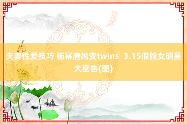 夫妻性爱技巧 杨幂唐嫣变twins  3.15假脸女明星大密告(图)