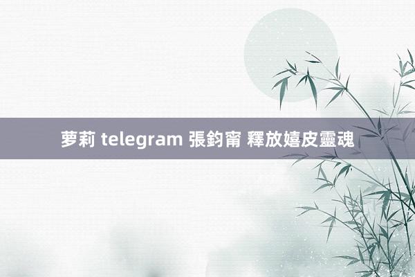 萝莉 telegram 張鈞甯 釋放嬉皮靈魂