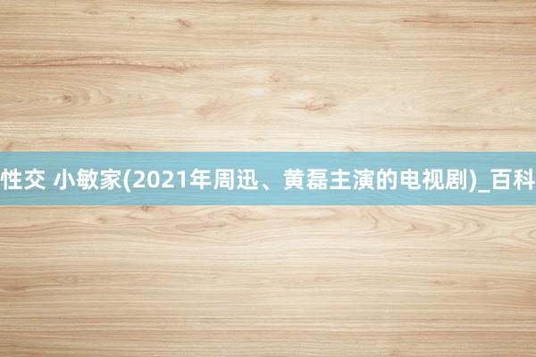 性交 小敏家(2021年周迅、黄磊主演的电视剧)_百科