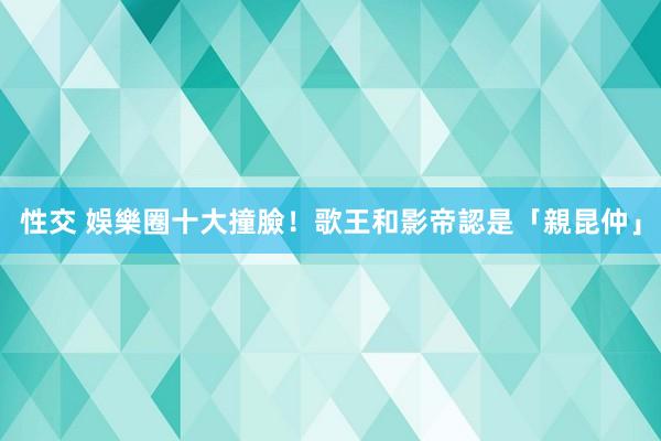 性交 娛樂圈十大撞臉！歌王和影帝認是「親昆仲」