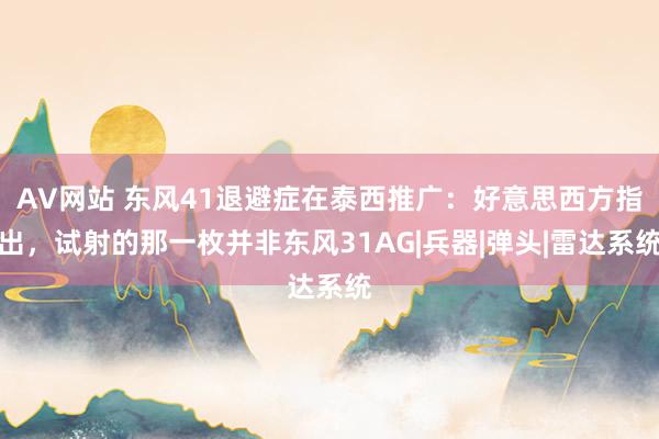 AV网站 东风41退避症在泰西推广：好意思西方指出，试射的那一枚并非东风31AG|兵器|弹头|雷达系统