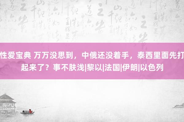 性爱宝典 万万没思到，中俄还没着手，泰西里面先打起来了？事不肤浅|黎以|法国|伊朗|以色列