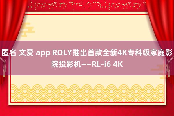 匿名 文爱 app ROLY推出首款全新4K专科级家庭影院投影机——RL-i6 4K