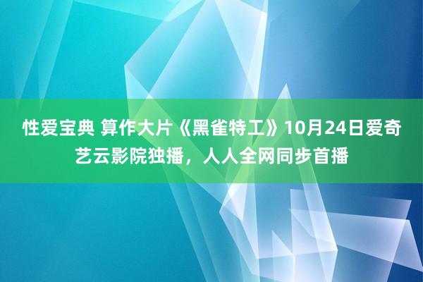 性爱宝典 算作大片《黑雀特工》10月24日爱奇艺云影院独播，人人全网同步首播