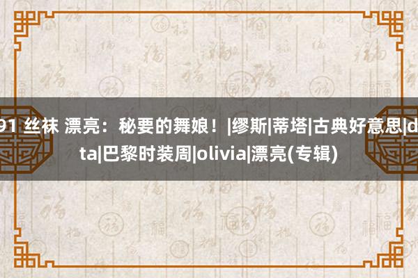 91 丝袜 漂亮：秘要的舞娘！|缪斯|蒂塔|古典好意思|dita|巴黎时装周|olivia|漂亮(专辑)