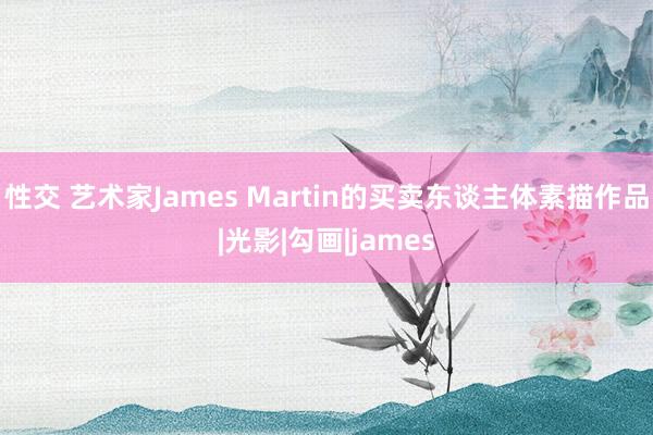 性交 艺术家James Martin的买卖东谈主体素描作品|光影|勾画|james