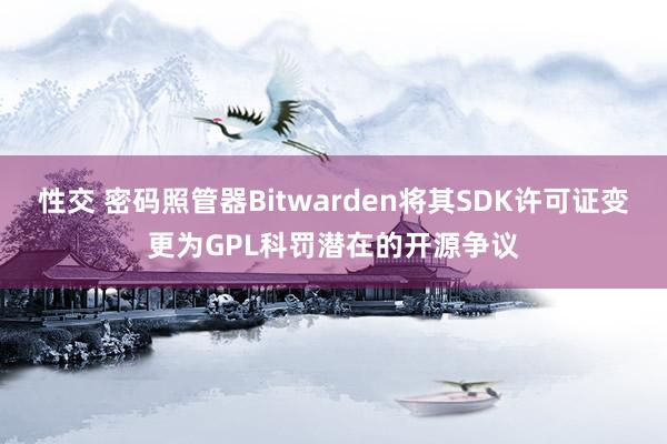 性交 密码照管器Bitwarden将其SDK许可证变更为GPL科罚潜在的开源争议