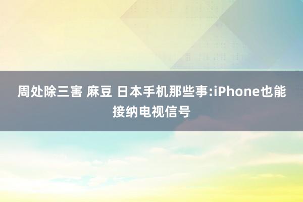 周处除三害 麻豆 日本手机那些事:iPhone也能接纳电视信号