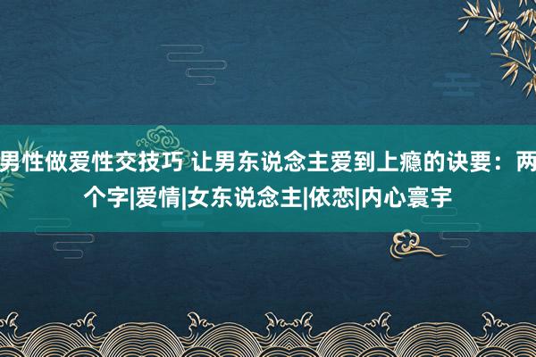 男性做爱性交技巧 让男东说念主爱到上瘾的诀要：两个字|爱情|女东说念主|依恋|内心寰宇