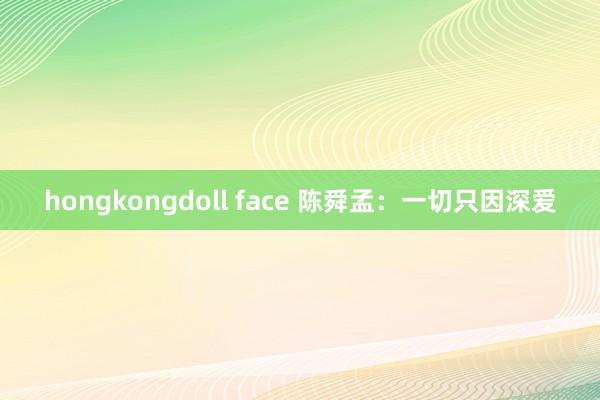 hongkongdoll face 陈舜孟：一切只因深爱