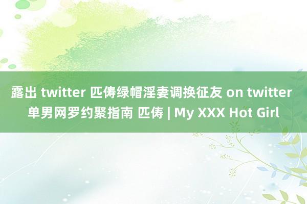 露出 twitter 匹俦绿帽淫妻调换征友 on twitter 单男网罗约聚指南 匹俦 | My XXX Hot Girl