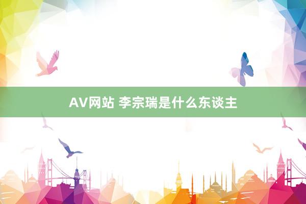 AV网站 李宗瑞是什么东谈主