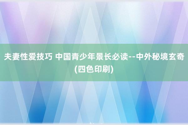 夫妻性爱技巧 中国青少年景长必读--中外秘境玄奇(四色印刷)