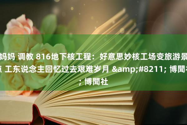 妈妈 调教 816地下核工程：好意思妙核工场变旅游景点 工东说念主回忆过去艰难岁月 &#8211; 博聞社