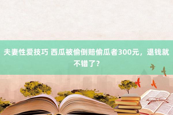 夫妻性爱技巧 西瓜被偷倒赔偷瓜者300元，退钱就不错了？