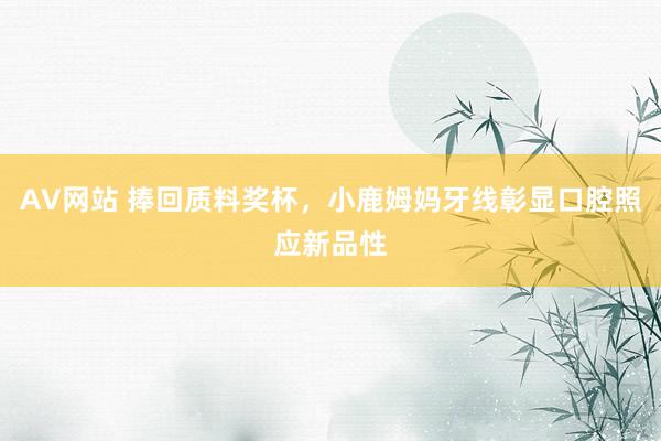 AV网站 捧回质料奖杯，小鹿姆妈牙线彰显口腔照应新品性