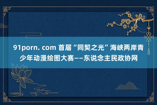 91porn. com 首届“同契之光”海峡两岸青少年动漫绘图大赛——东说念主民政协网