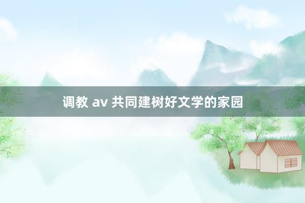 调教 av 共同建树好文学的家园