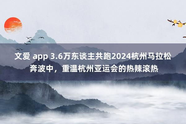 文爱 app 3.6万东谈主共跑2024杭州马拉松 奔波中，重温杭州亚运会的热辣滚热