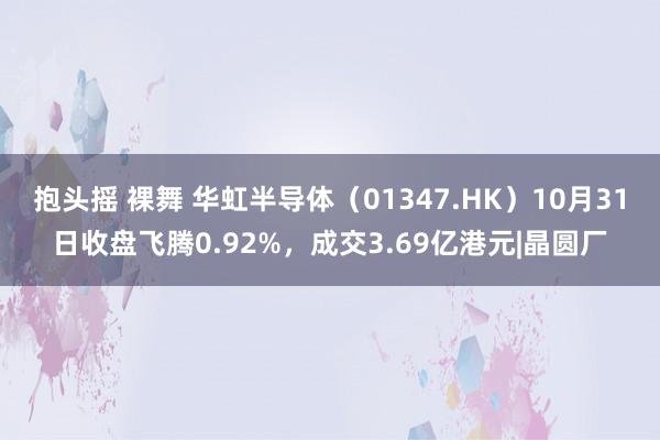 抱头摇 裸舞 华虹半导体（01347.HK）10月31日收盘飞腾0.92%，成交3.69亿港元|晶圆厂