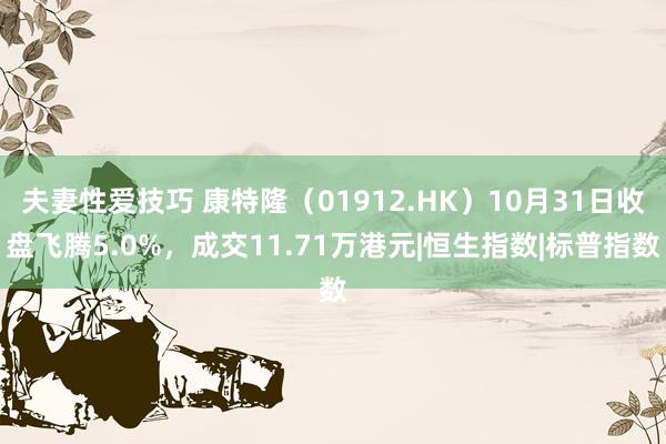 夫妻性爱技巧 康特隆（01912.HK）10月31日收盘飞腾5.0%，成交11.71万港元|恒生指数|标普指数