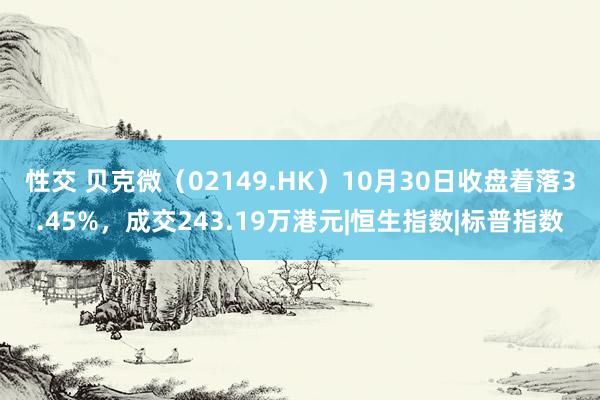 性交 贝克微（02149.HK）10月30日收盘着落3.45%，成交243.19万港元|恒生指数|标普指数