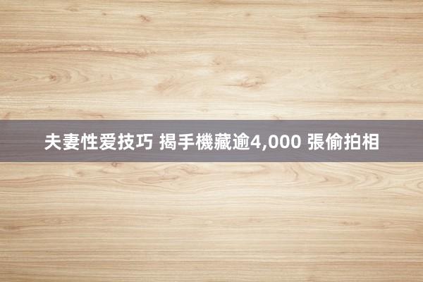 夫妻性爱技巧 揭手機藏逾4，000 張偷拍相