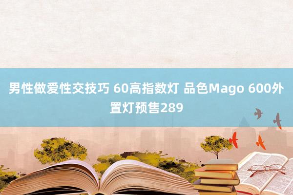 男性做爱性交技巧 60高指数灯 品色Mago 600外置灯预售289