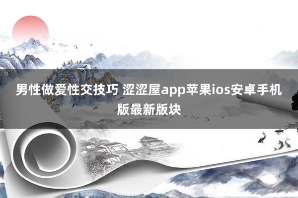 男性做爱性交技巧 涩涩屋app苹果ios安卓手机版最新版块