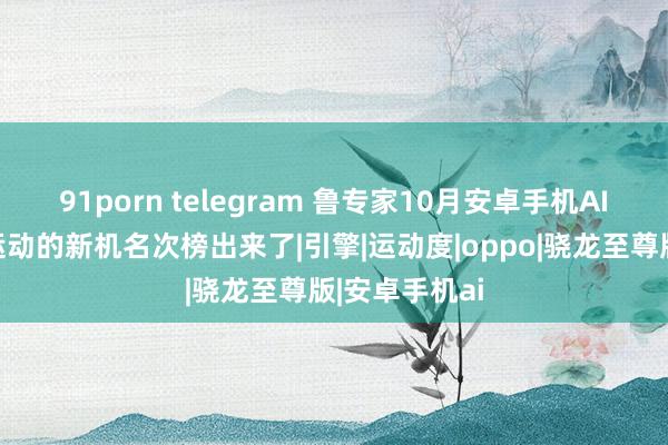 91porn telegram 鲁专家10月安卓手机AI性能