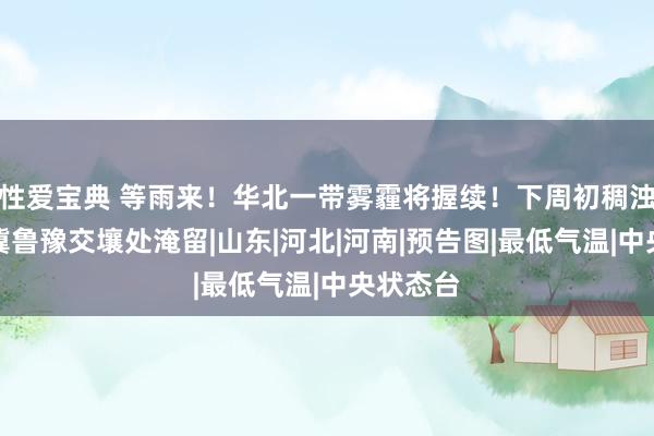 性爱宝典 等雨来！华北一带雾霾将握续！下周初稠浊物或在冀鲁豫