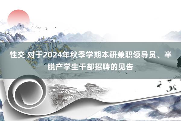 性交 对于2024年秋季学期本研兼职领导员、半脱产学生干部招