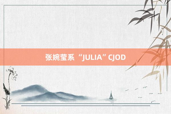 张婉莹系 “JULIA”CJOD